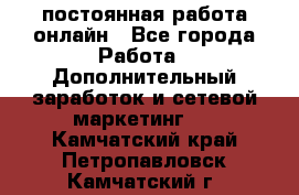 постоянная работа онлайн - Все города Работа » Дополнительный заработок и сетевой маркетинг   . Камчатский край,Петропавловск-Камчатский г.